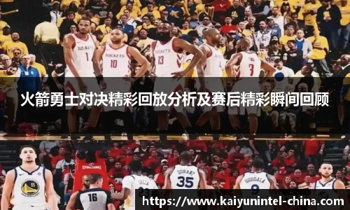 火箭勇士对决精彩回放分析及赛后精彩瞬间回顾