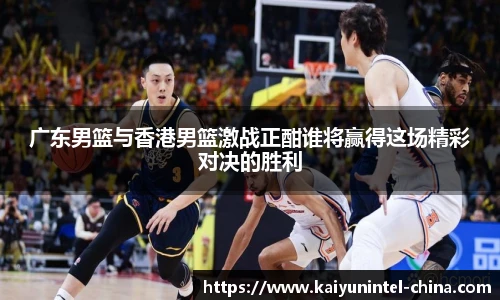 广东男篮与香港男篮激战正酣谁将赢得这场精彩对决的胜利