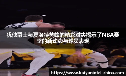 犹他爵士与夏洛特黄蜂的精彩对决揭示了NBA赛季的新动态与球员表现