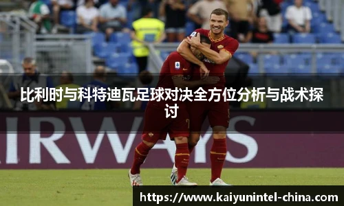 比利时与科特迪瓦足球对决全方位分析与战术探讨