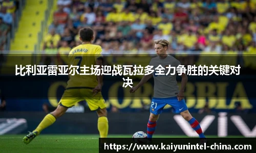 比利亚雷亚尔主场迎战瓦拉多全力争胜的关键对决