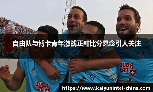 自由队与博卡青年激战正酣比分悬念引人关注