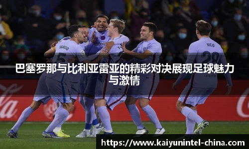 巴塞罗那与比利亚雷亚的精彩对决展现足球魅力与激情